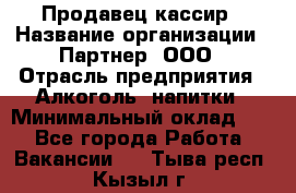 Продавец-кассир › Название организации ­ Партнер, ООО › Отрасль предприятия ­ Алкоголь, напитки › Минимальный оклад ­ 1 - Все города Работа » Вакансии   . Тыва респ.,Кызыл г.